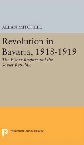 Revolution in Bavaria, 1918–1919 – The Eisner Regime and the Soviet Republic de Allan Mitchell