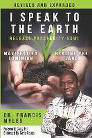 I Speak To The Earth: Release Prosperity: Rediscovering an ancient spiritual technology for Manifesting Dominion & Healing the Land! de Francis Myles