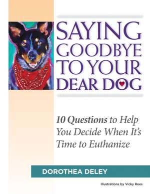 Saying Goodbye to Your Dear Dog: 10 Questions to Help You Decide When It's Time to Euthanize de Dorothea Deley