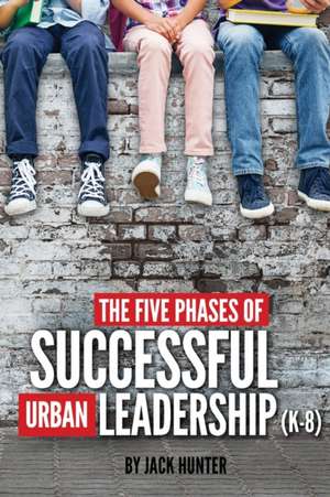 The Five Phases of Successful Urban Leadership (K-8) de Jack E Hunter