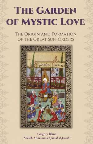 The Garden of Mystic Love: The Origin and Formation of the Great Sufi Orders de Gregory Blann