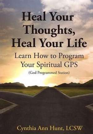 Heal Your Thoughts, Heal Your Life: Learn How to Program Your Spiritual GPS de Cynthia Hunt