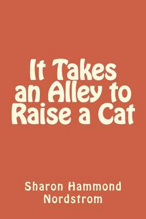 It Takes an Alley to Raise a Cat de Sharon Hammond Nordstrom