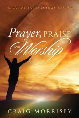 Prayer, Praise and Worship de Craig a. Morrisey