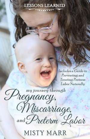 Lessons Learned: My Journey through Pregnancy, Miscarriage, and Preterm Labor de Misty Marr