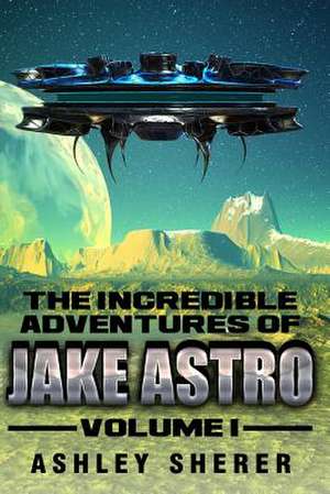 The Incredible Adventures of Jake Astro Volume I de Ashley Sherer