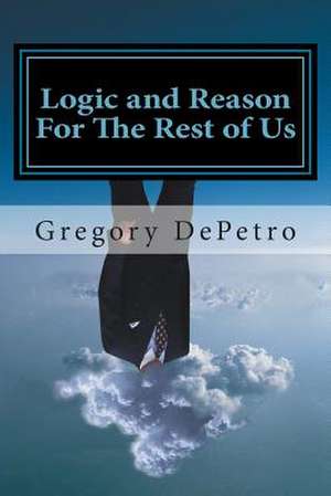 Logic and Reason for the Rest of Us de Gregory R. Depetro