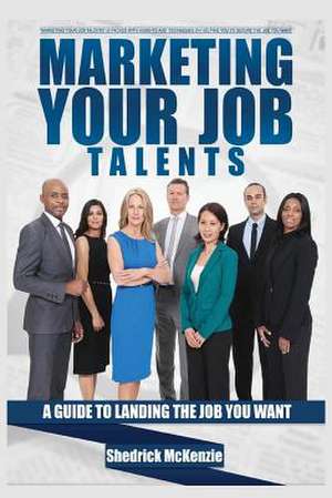 Marketing Your Job Talents: A Guide to Landing the Job You Want de Shedrick McKenzie