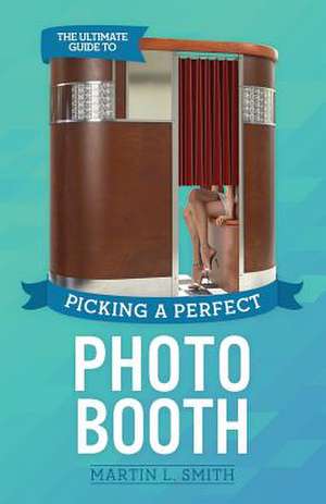 The Ultimate Guide to Picking a Perfect Photo Booth de Martin L. Smith