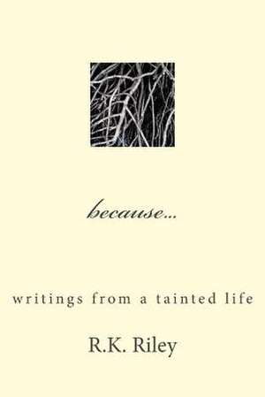 Because...Writings from a Tainted Life de R. K. Riley