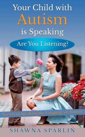 Your Child with Autism Is Speaking, Are You Listening de Shawna Sparlin