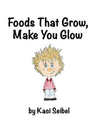 Foods That Grow, Make You Glow de Kaci Seibel