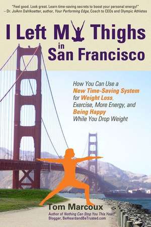 I Left My Thighs in San Francisco: How You Can Use a New Time-Saving System for Weight Loss, Exercise, More Energy, and Being Happy While You Drop Wei de Tom Marcoux