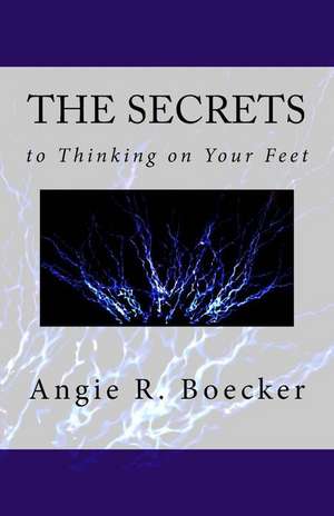 The Secrets to Thinking on Your Feet: How to Be Confident and Prepared in Unpredictable Situations de Angie R. Boecker