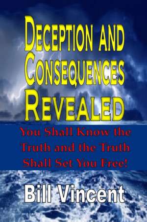 Deception and Consequences Revealed: You Shall Know the Truth and the Truth Shall Set You Free de Bill Vincent