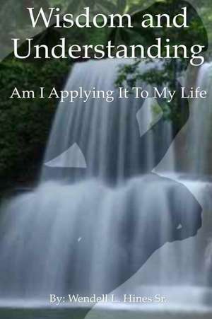 Wisdom and Understanding: Am I Applying It to My Life de MR Wendell L. Hines Sr