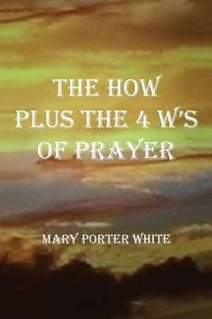 The How Plus The 4 W's Of Prayer de Mary Porter White