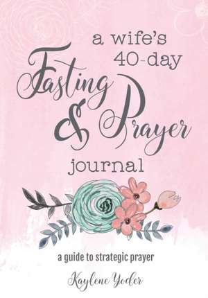 A Wife's 40-Day Fasting and Prayer Journal: A Guide to Strategic Prayer de Kaylene Yoder