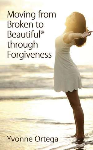 Moving from Broken to Beautiful Through Forgiveness de Yvonne Ortega