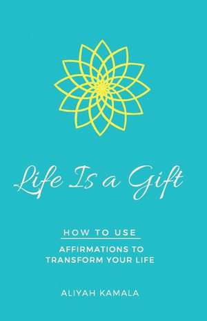 Life Is a Gift: How to Use Affirmations to Transform Your Life de Aliyah Kamala