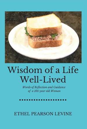 Wisdom of a Life Well-Lived: Words of Reflection and Guidance of a 101-Year Old Woman de Ethel Pearson Levine