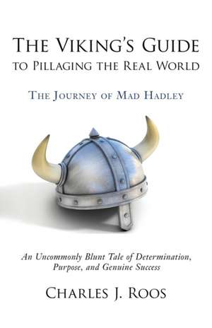 The Viking's Guide To Pillaging the Real World - The Journey of Mad Hadley: An Uncommonly Blunt Tale of Determination, Purpose, and Genuine Success de Charles J. Roos