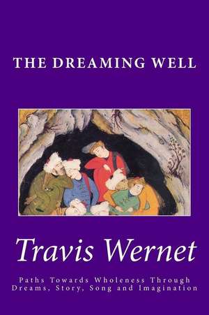 The Dreaming Well: Paths Towards Wholeness Through Dreams, Story, Song and Imagination de Travis Wernet