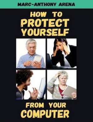 How to Protect Yourself from Your Computer de Marc-Anthony C Arena