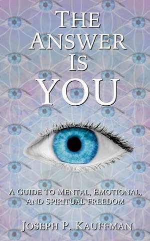 The Answer Is YOU: A Guide to Mental, Emotional, and Spiritual Freedom de Joseph P. Kauffman