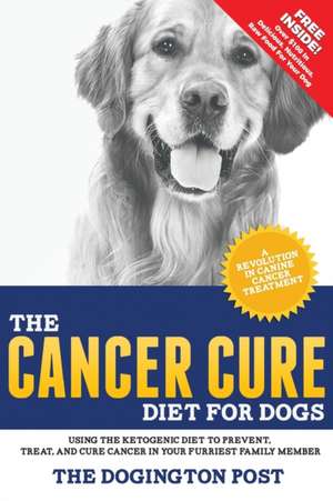 The Cancer Cure Diet for Dogs: Using the Ketogenic Diet to Prevent, Treat, and Cure Cancer in Your Furriest Family Member de The Dogington Post