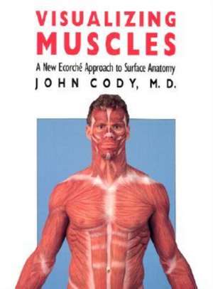 Visualizing Muscles: A New Ecorche Approach to Surface Anatomy de John Cody