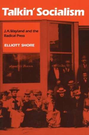 Talkin' Socialism: J. A. Wayland and the Role of the Press in American Radicalism, 1890-1912 de Elliott Shore