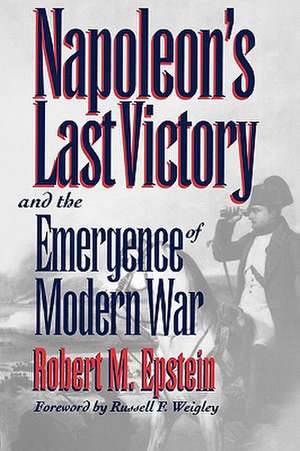 Napoleon's Last Victory and the Emergence of Modern War de Robert M. Epstein