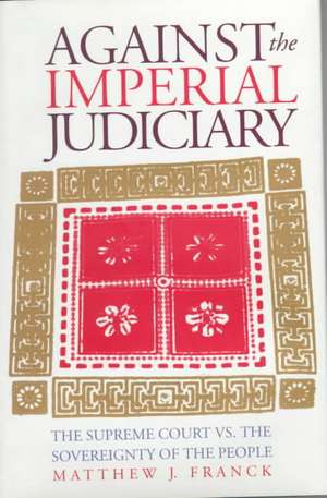 Against the Imperial Judiciary: The Supreme Court vs. the Sovereignty of the People de Matthew J. Franck