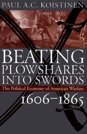 Beating Plowshares Into Swords: The Political Economy of American Warfare, 1606-1865 de Paul A. C. Koistinen