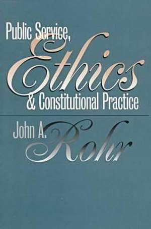 Public Service, Ethics, and Constitutional Practice de John A. Rohr