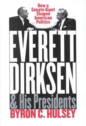 Everett Dirksen and His Presidents: How a Senate Giant Shaped American Politics de Byron C. Hulsey