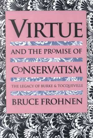 Virtue and the Promise of Conservatism: The Legacy of Burke and Tocqueville de Bruce Frohnen