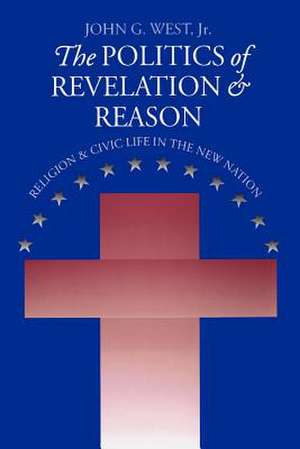 The Politics of Revelation and Reason: Religion and Civic Life in the New Nation de Jr. West, John G.