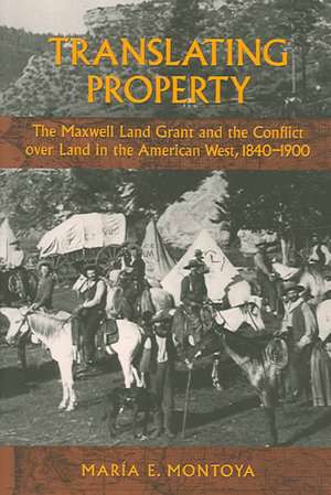 Translating Property: The Maxwell Land Grant and the Conflict Over Land in the American West, 1840-1900 de Maria E Montoya