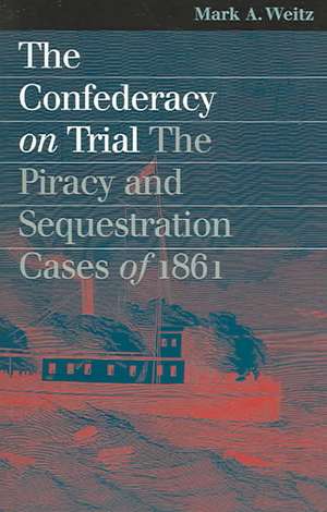 The Confederacy on Trial: The Piracy and Sequestration Cases of 1861 de Mark A. Weitz