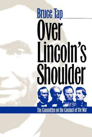 Over Lincoln's Shoulder: The Committee on the Conduct of the War de Bruce Tap