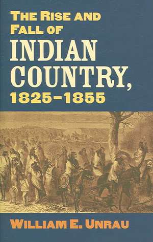 The Rise and Fall of Indian Country, 1825-1855 de William E. Unrau