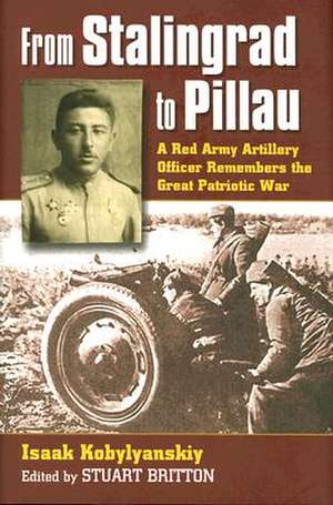 From Stalingrad to Pillau: A Red Army Artillery Officer Remembers the Great Patriotic War de Isaak Kobylyanskiy