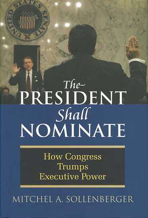 The President Shall Nominate: How Congress Trumps Executive Power de Mitchel A. Sollenberger