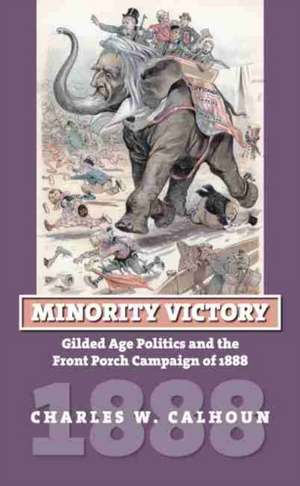 Minority Victory: Gilded Age Politics and the Front Porch Campaign of 1888 de Charles W. Calhoun