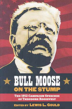 Bull Moose on the Stump: The 1912 Campaign Speeches of Theodore Roosevelt de Lewis L. Gould