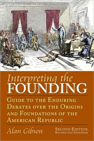 Interpreting the Founding: Guide to the Enduring Debates Over the Origins and Foundations of the American Republic de Alan Ray Gibson