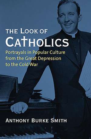 The Look of Catholics: Portrayals in Popular Culture from the Great Depression to the Cold War de Anthony Burke Smith