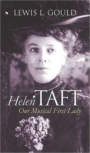 Helen Taft: Our Musical First Lady de Lewis L. Gould